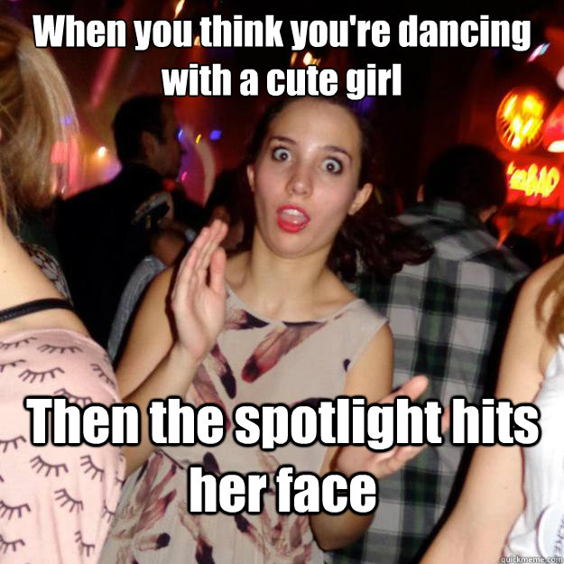 When you think you're dancing with a cute girl Then the spotlight hits her face  