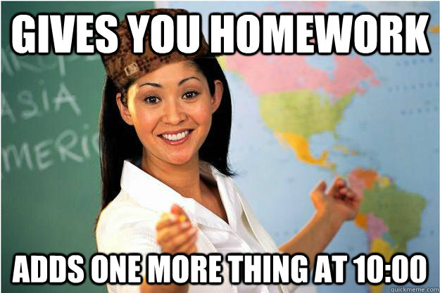 Gives you homework adds one more thing at 10:00  Scumbag Teacher