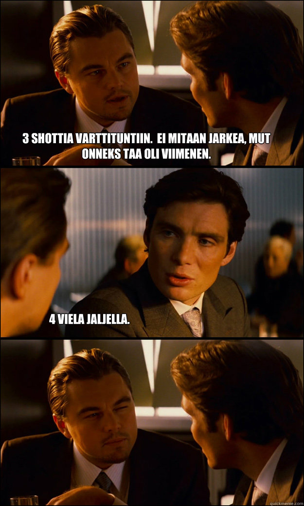 3 shottia varttituntiin.  ei mitaan jarkea, mut onneks taa oli viimenen. 4 viela jaljella.  Inception