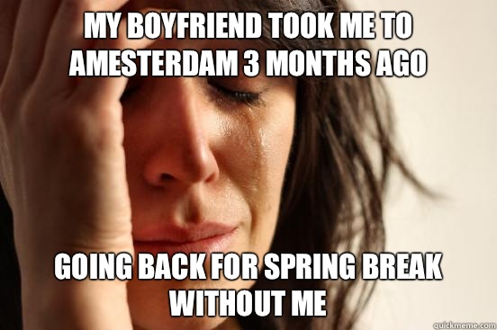 My boyfriend took me to Amesterdam 3 months ago Going back for spring break without me  First World Problems
