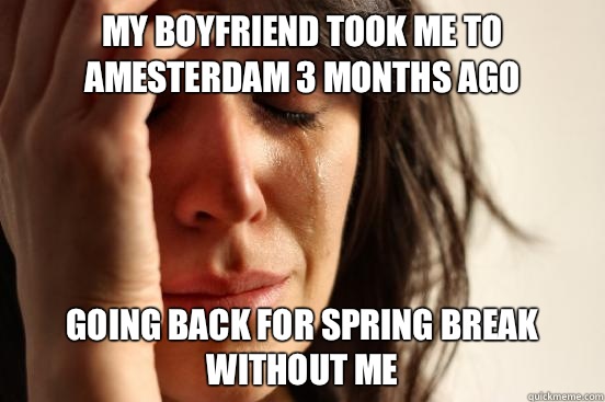 My boyfriend took me to Amesterdam 3 months ago Going back for spring break without me  First World Problems