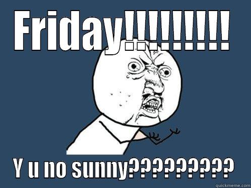 FRIDAY!!!!!!!!! Y U NO SUNNY????????? Y U No