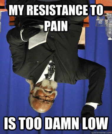 My resistance to pain is too damn low  