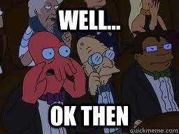 Well... ok then  Zoidberg