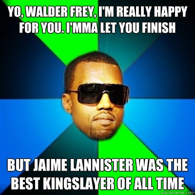 Yo, walder frey, I'm really happy for you. I'mma let you finish But jaime lannister was the best kingslayer of all time  Interrupting Kanye