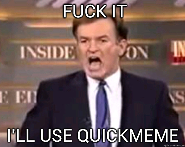 FUCK IT I'll use quickmeme  fuck it bill