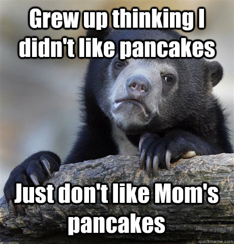 Grew up thinking I didn't like pancakes Just don't like Mom's pancakes  Confession Bear