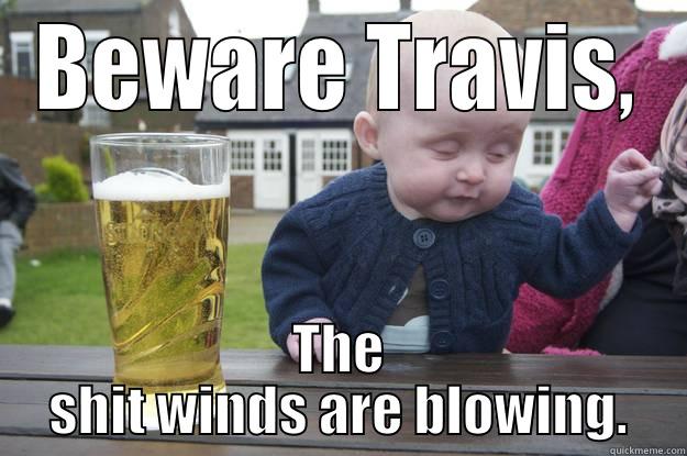 BEWARE TRAVIS, THE SHIT WINDS ARE BLOWING. drunk baby
