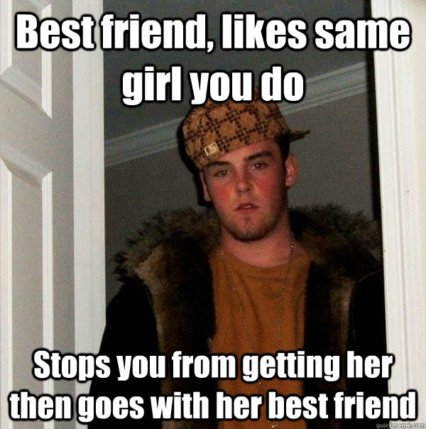 Best friend, likes same girl you do Stops you from getting her then goes with her best friend  Scumbag Steve