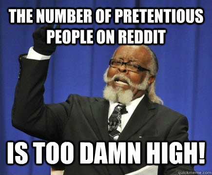 The number of pretentious people on reddit Is too damn high! - The number of pretentious people on reddit Is too damn high!  Too Damn High