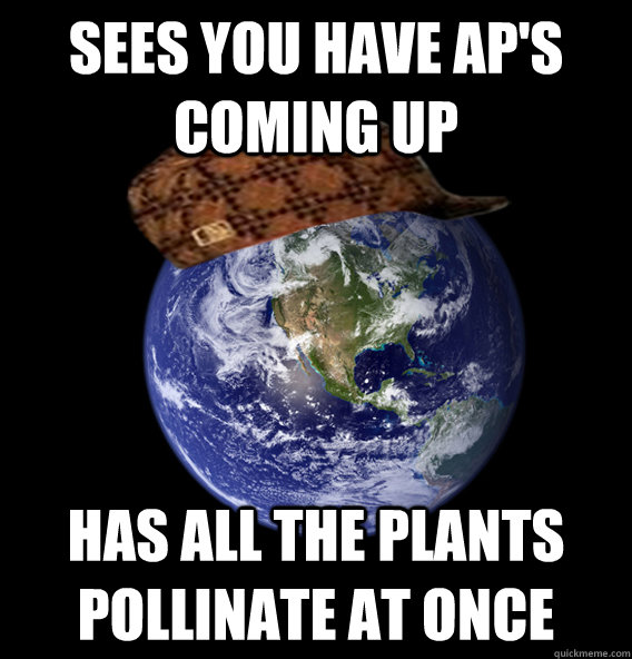 Sees you have ap's coming up Has all the plants pollinate at once  Scumbag Mother Nature