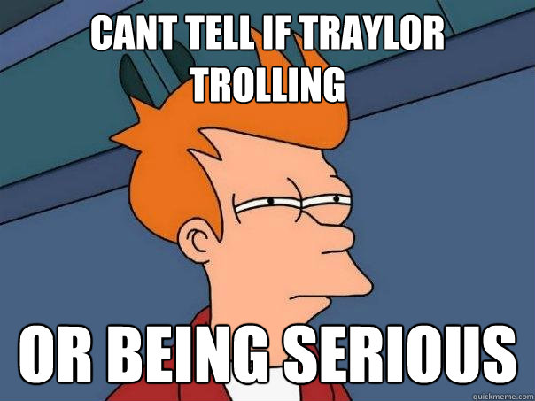 Cant tell if traylor trolling or being serious  Futurama Fry