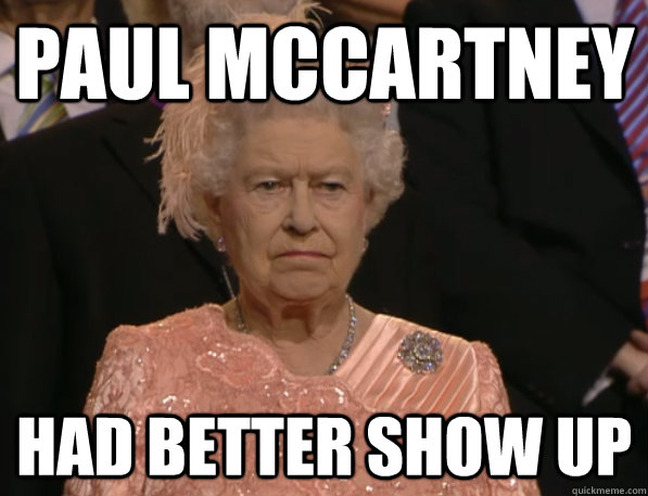 Paul McCartney had better show up  Annoyed Queen