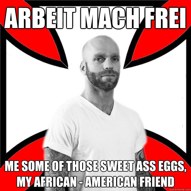 Arbeit mach frei Me some of those sweet ass eggs, my African - american friend  Skinhead with a Heart of Gold