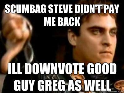 scumbag steve didn't pay me back ill downvote good guy greg as well  Downvoting Roman