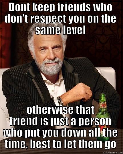 DONT KEEP FRIENDS WHO DON'T RESPECT YOU ON THE SAME LEVEL OTHERWISE THAT FRIEND IS JUST A PERSON WHO PUT YOU DOWN ALL THE TIME, BEST TO LET THEM GO The Most Interesting Man In The World