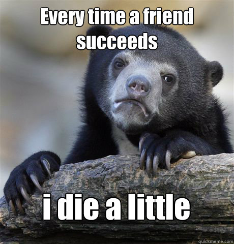 Every time a friend succeeds i die a little   Confession Bear