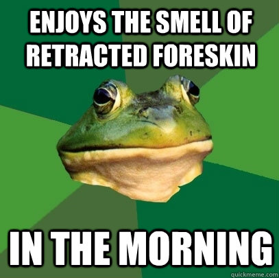 ENJOYS THE SMELL OF RETRACTED FORESKIN IN THE MORNING  Foul Bachelor Frog