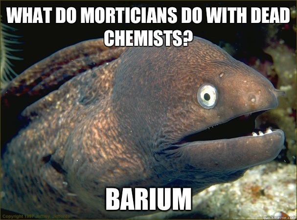 What do morticians do with dead chemists? Barium   Bad Joke Eel