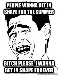 people wanna get in shape for the summer bitch please, i wanna get in shape forever  Bitch please