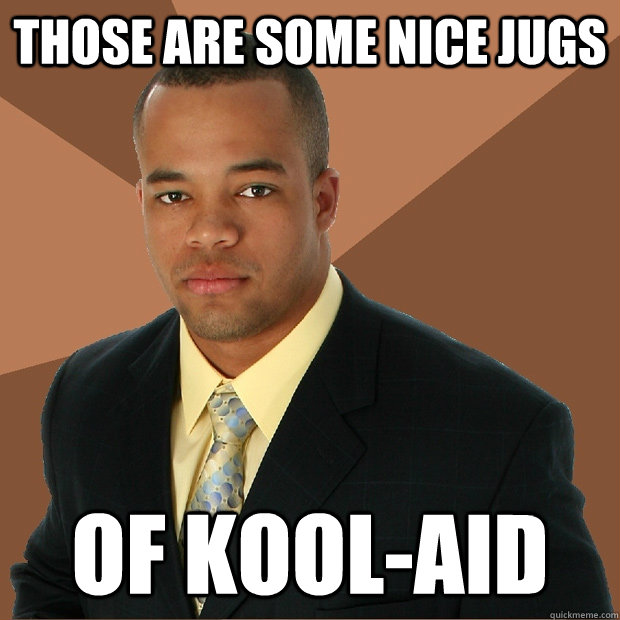 those are some nice jugs of kool-aid  Successful Black Man