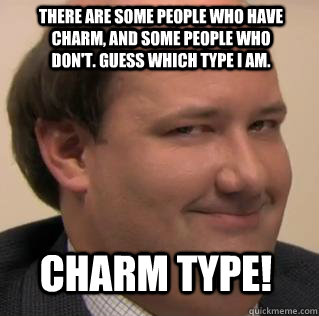 CHARm type! There are some people who have charm, and some people who don't. guess which type i am.  Kevin Malone nice