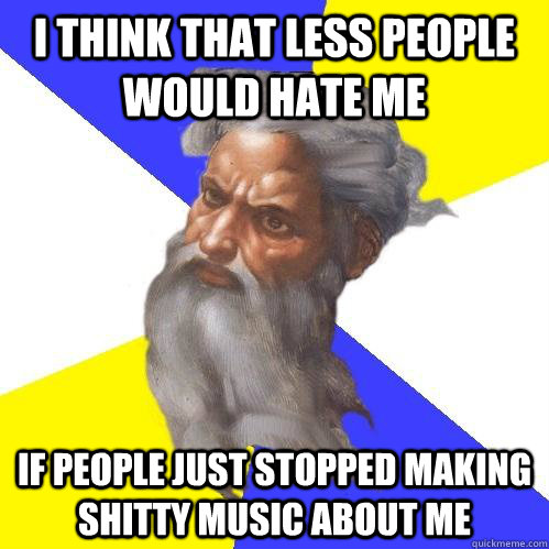 I think that less people would hate me If people just stopped making shitty music about me  Advice God