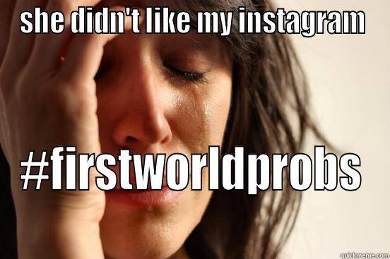 SHE DIDN'T LIKE MY INSTAGRAM #FIRSTWORLDPROBS First World Problems