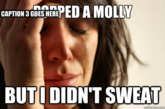 Popped A molly but I didn't sweat Caption 3 goes here  First World Problems