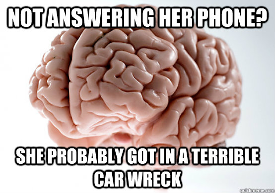 Not answering her phone? she probably got in a terrible car wreck  Scumbag brain on life