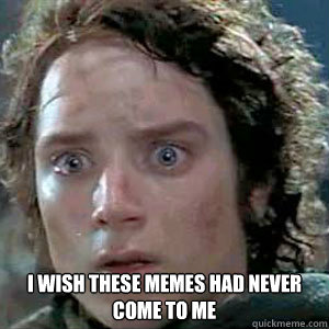  I wish these memes had never come to me -  I wish these memes had never come to me  Sad Frodo