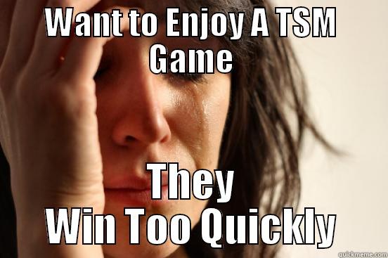 WANT TO ENJOY A TSM GAME THEY WIN TOO QUICKLY First World Problems
