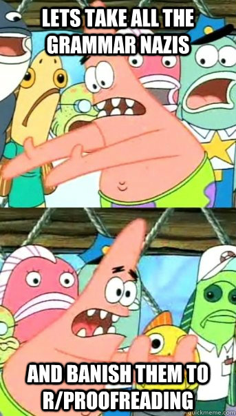 Lets take all the grammar Nazis and banish them to r/proofreading  Push it somewhere else Patrick