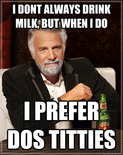I dont always drink milk, But when i do I prefer dos titties  The Most Interesting Man In The World