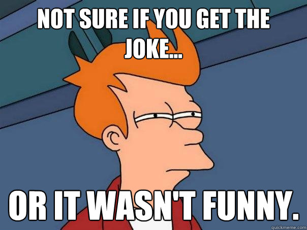 Not sure if you get the joke... or it wasn't funny.  Futurama Fry