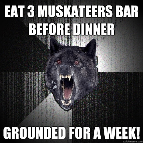 Eat 3 muskateers bar before dinner Grounded for a week!  Insanity Wolf