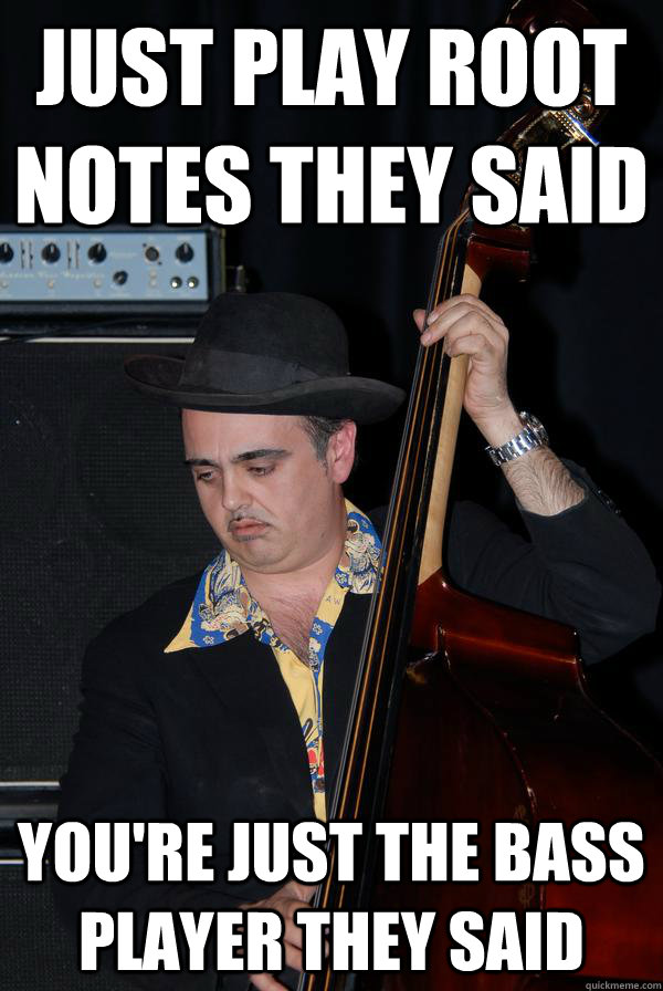 just play root notes they said  you're just the bass player they said  bored bass player
