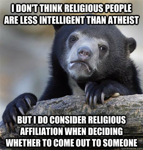 i don't think religious people are less intelligent than atheist But i do consider religious affiliation when deciding whether to come out to someone  Confession Bear