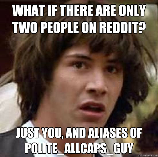 What if there are only two people on reddit? Just you, and aliases of POLITE_ALLCAPS_GUY - What if there are only two people on reddit? Just you, and aliases of POLITE_ALLCAPS_GUY  conspiracy keanu