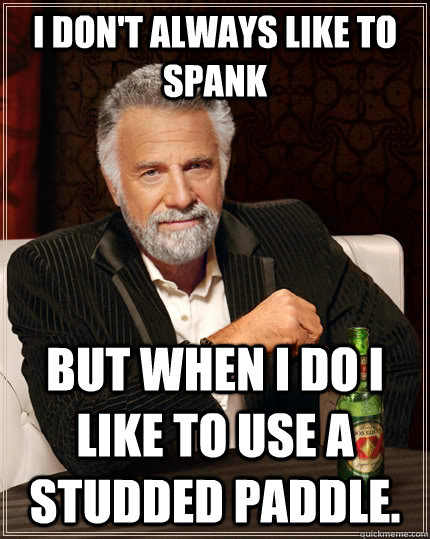 I don't always like to spank but when I do I like to use a studded paddle.  The Most Interesting Man In The World