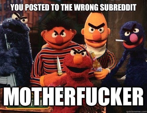 you posted to the wrong subreddit motherfucker  