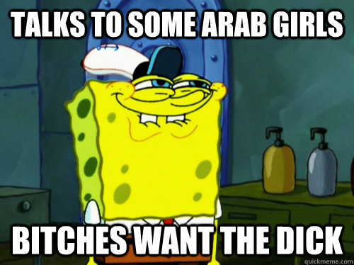 talks to some arab girls bitches want the dick  - talks to some arab girls bitches want the dick   u mad spongebob