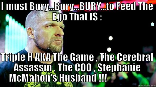 I MUST BURY...BURY...BURY...TO FEED THE EGO THAT IS :  TRIPLE H AKA THE GAME , THE CEREBRAL ASSASSIN , THE COO , STEPHANIE MCMAHON'S HUSBAND !!!                      Misc
