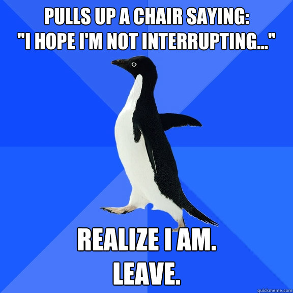 Pulls up a chair saying:
