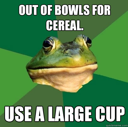 Out of bowls for cereal. Use a large cup  Foul Bachelor Frog