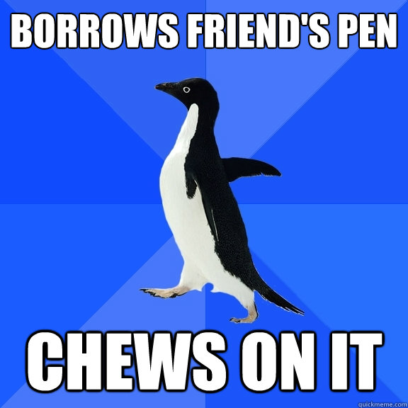Borrows friend's pen chews on it  Socially Awkward Penguin