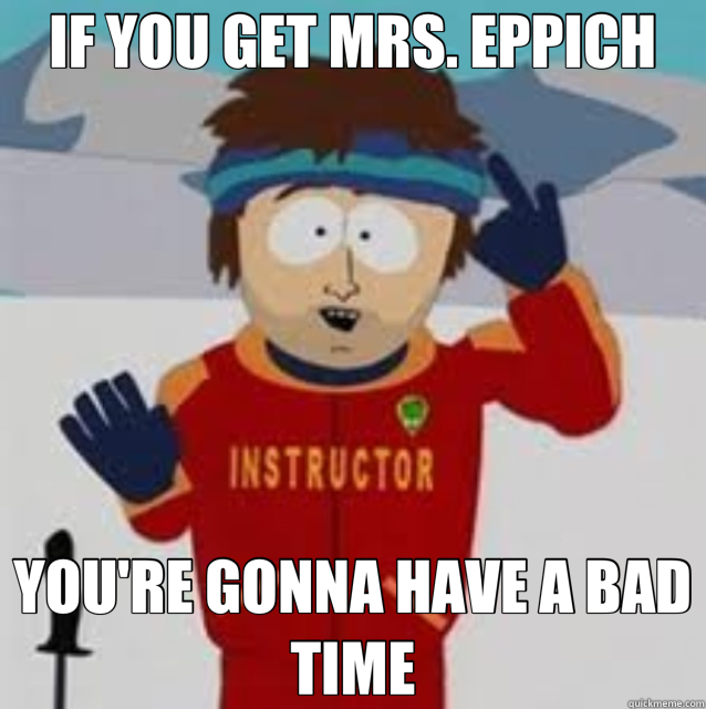 IF YOU GET MRS. EPPICH YOU'RE GONNA HAVE A BAD TIME  