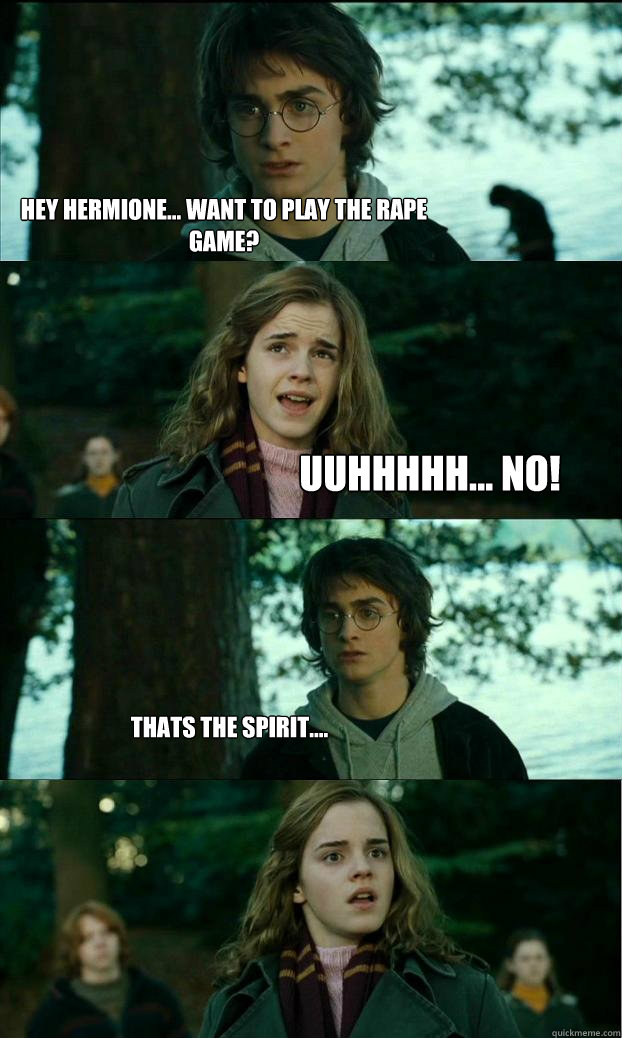 Hey hermione... Want to play the rape game? Uuhhhhh... NO! Thats the spirit....  Horny Harry
