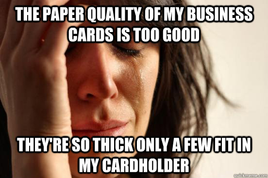 the paper quality of my business cards is too good they're so thick only a few fit in my cardholder  First World Problems