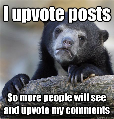 I upvote posts So more people will see and upvote my comments - I upvote posts So more people will see and upvote my comments  Confession Bear